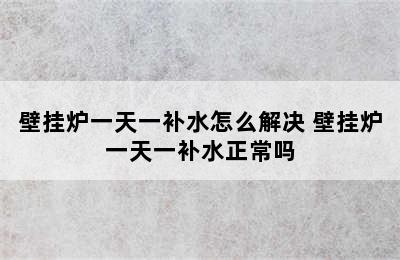 壁挂炉一天一补水怎么解决 壁挂炉一天一补水正常吗